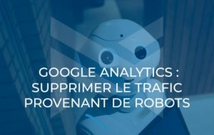Google Analytics : Supprimer le trafic provenant de robots